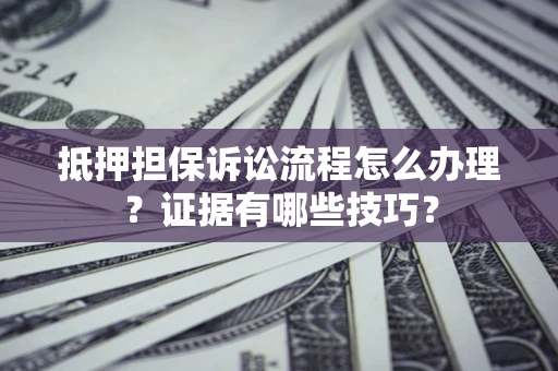 济南抵押担保诉讼流程怎么办理？证据有哪些技巧？