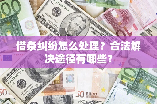 济南借条纠纷怎么处理？合法解决途径有哪些？