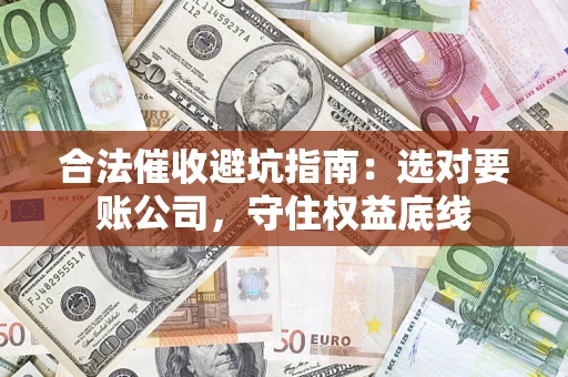 济南合法催收避坑指南：选对要账公司，守住权益底线