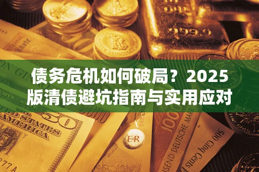 济南债务危机如何破局？2025版清债避坑指南与实用应对策略