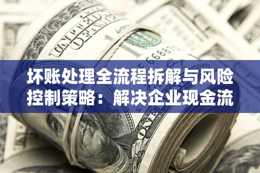 济南坏账处理全流程拆解与风险控制策略：解决企业现金流顽疾的实战指南