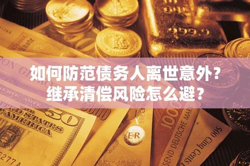 济南如何防范债务人离世意外？继承清偿风险怎么避？