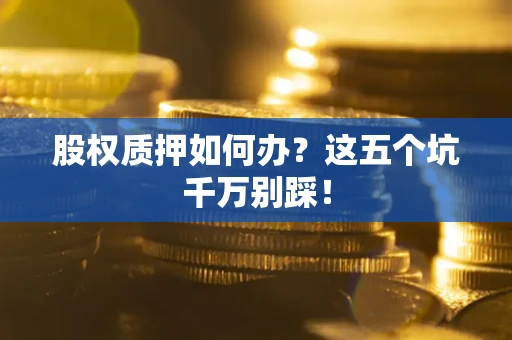 济南股权质押如何办？这五个坑千万别踩！