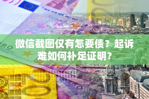 济南微信截图仅有怎要债？起诉难如何补足证明？