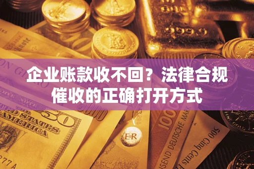 济南企业账款收不回？法律合规催收的正确打开方式