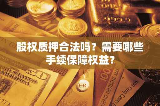 济南股权质押合法吗？需要哪些手续保障权益？