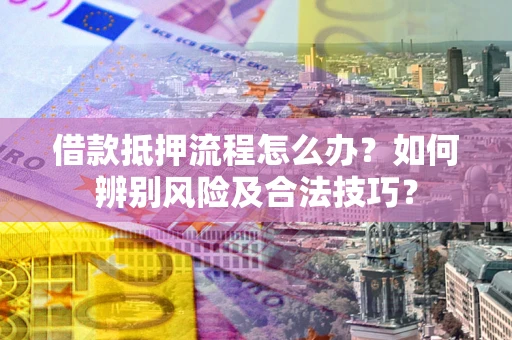 济南借款抵押流程怎么办？如何辨别风险及合法技巧？