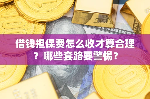 济南借钱担保费怎么收才算合理？哪些套路要警惕？