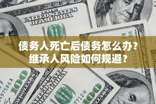 济南债务人死亡后债务怎么办？继承人风险如何规避？