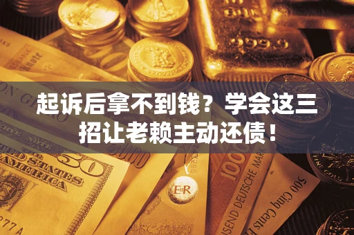 济南起诉后拿不到钱？学会这三招让老赖主动还债！