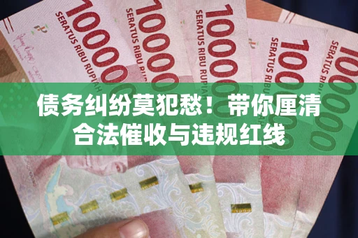 济南债务纠纷莫犯愁！带你厘清合法催收与违规红线