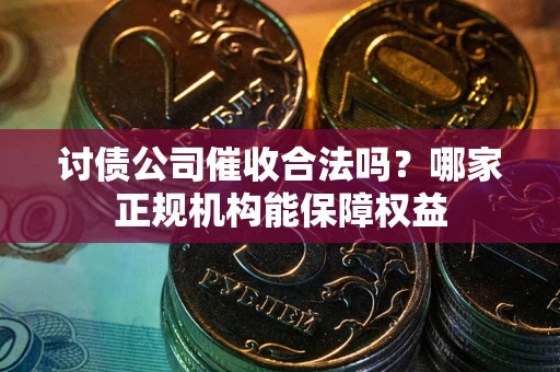 济南讨债公司催收合法吗？哪家正规机构能保障权益