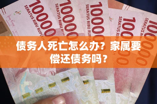 济南债务人死亡怎么办？家属要偿还债务吗？