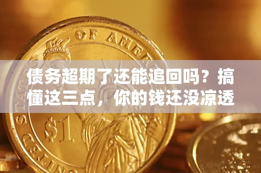 济南债务超期了还能追回吗？搞懂这三点，你的钱还没凉透