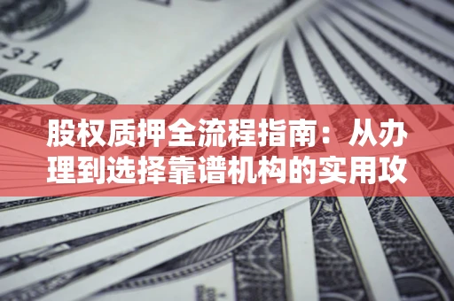 济南股权质押全流程指南：从办理到选择靠谱机构的实用攻略