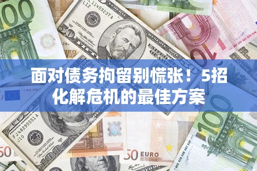 济南面对债务拘留别慌张！5招化解危机的最佳方案