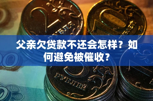 济南父亲欠贷款不还会怎样？如何避免被催收？