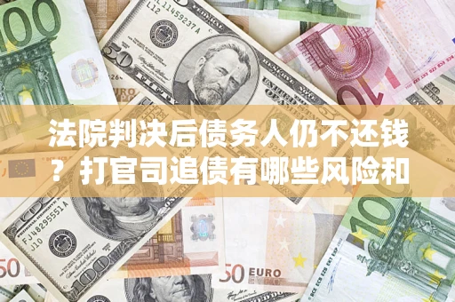 济南法院判决后债务人仍不还钱？打官司追债有哪些风险和技巧？