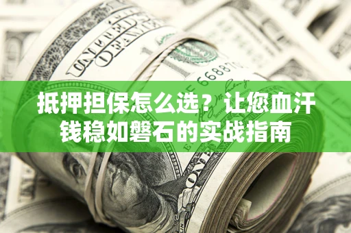 济南抵押担保怎么选？让您血汗钱稳如磐石的实战指南
