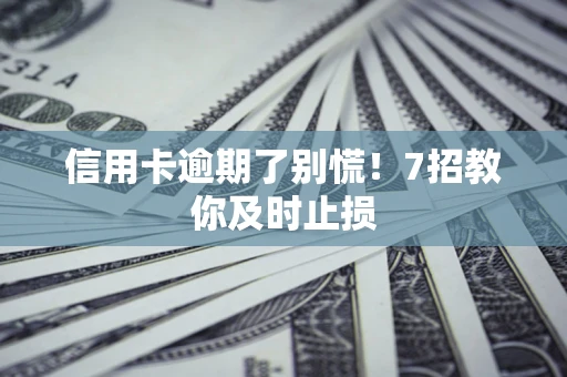 济南信用卡逾期了别慌！7招教你及时止损