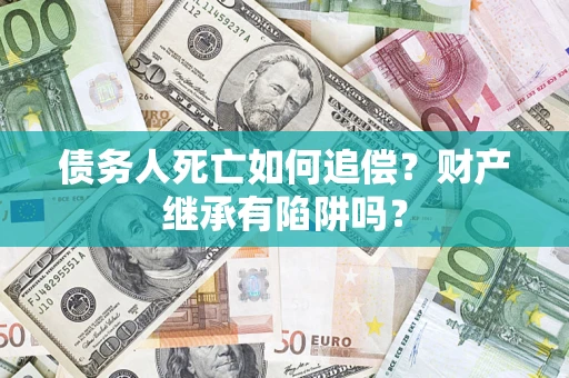 济南债务人死亡如何追偿？财产继承有陷阱吗？
