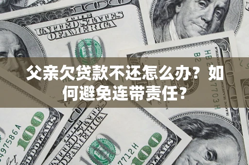 济南父亲欠贷款不还怎么办？如何避免连带责任？