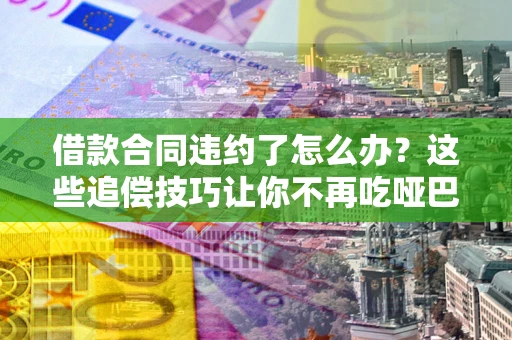 济南借款合同违约了怎么办？这些追偿技巧让你不再吃哑巴亏