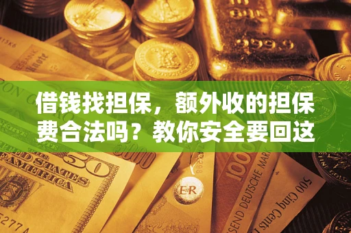 济南借钱找担保，额外收的担保费合法吗？教你安全要回这笔钱