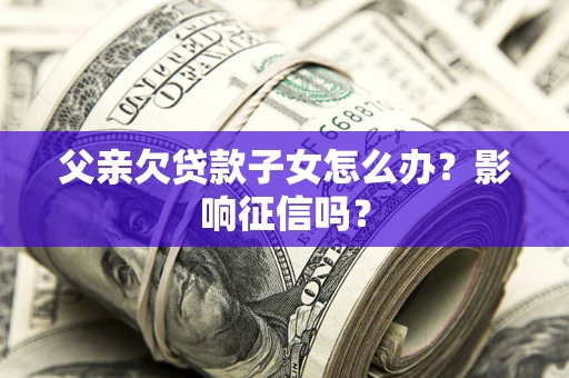 济南父亲欠贷款子女怎么办？影响征信吗？