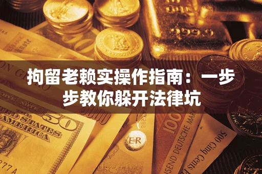 济南拘留老赖实操作指南：一步步教你躲开法律坑