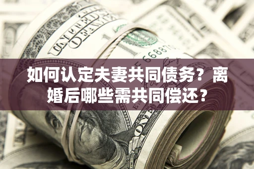 济南如何认定夫妻共同债务？离婚后哪些需共同偿还？