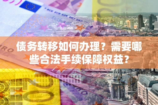 济南债务转移如何办理？需要哪些合法手续保障权益？