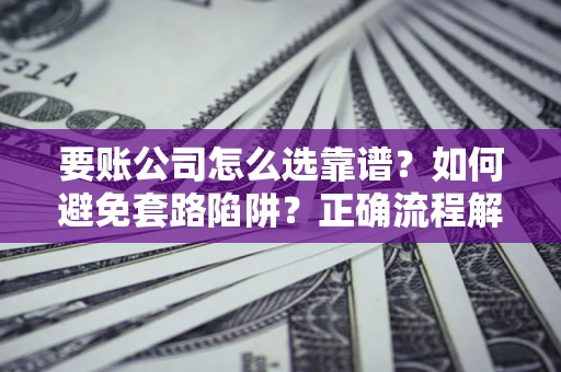 济南要账公司怎么选靠谱？如何避免套路陷阱？正确流程解析