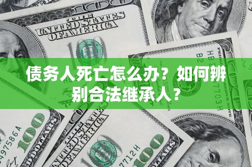 济南债务人死亡怎么办？如何辨别合法继承人？