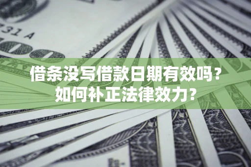 济南借条没写借款日期有效吗？如何补正法律效力？