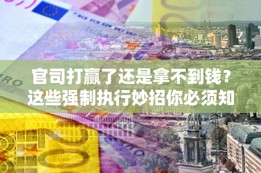 济南官司打赢了还是拿不到钱？这些强制执行妙招你必须知道