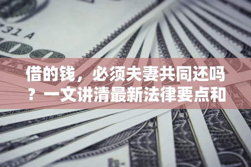 济南借的钱，必须夫妻共同还吗？一文讲清最新法律要点和避坑指南