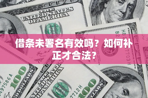 济南借条未署名有效吗？如何补正才合法？