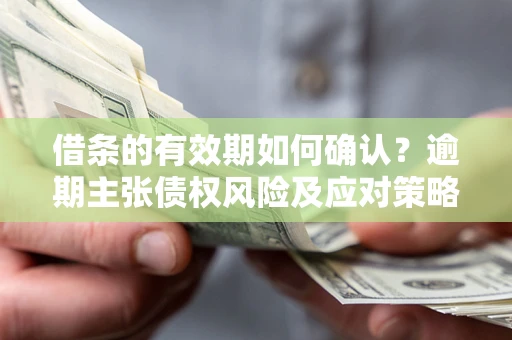 济南借条的有效期如何确认？逾期主张债权风险及应对策略？