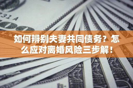 济南如何辨别夫妻共同债务？怎么应对离婚风险三步解！