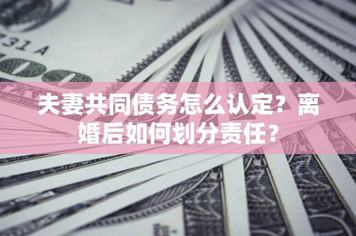 济南夫妻共同债务怎么认定？离婚后如何划分责任？