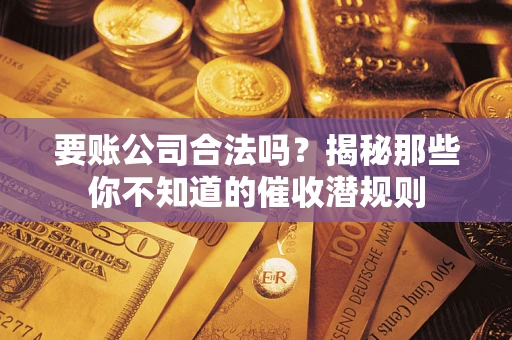 济南要账公司合法吗？揭秘那些你不知道的催收潜规则