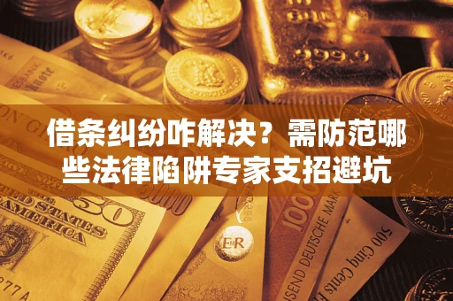 济南借条纠纷咋解决？需防范哪些法律陷阱专家支招避坑
