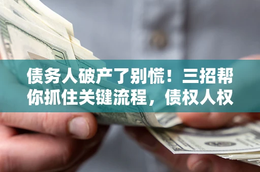 济南债务人破产了别慌！三招帮你抓住关键流程，债权人权益不再缩水