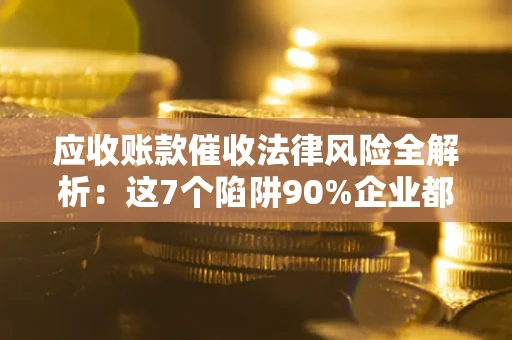 济南应收账款催收法律风险全解析：这7个陷阱90%企业都踩过（含合规应对指南）