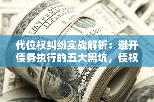 济南代位权纠纷实战解析：避开债务执行的五大黑坑，债权人必看指南