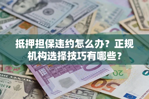 济南抵押担保违约怎么办？正规机构选择技巧有哪些？