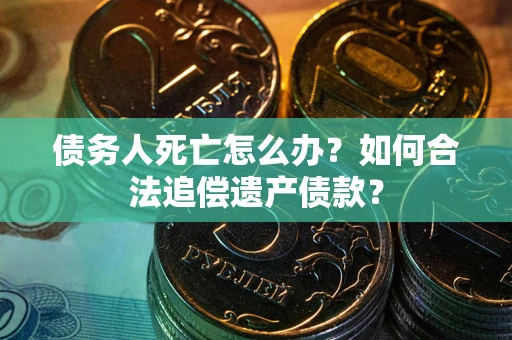 济南债务人死亡怎么办？如何合法追偿遗产债款？