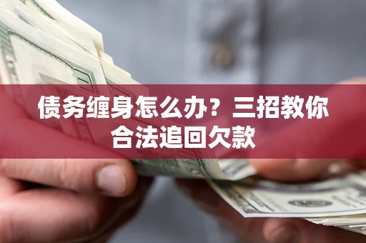 济南债务缠身怎么办？三招教你合法追回欠款