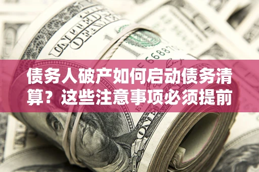 济南债务人破产如何启动债务清算？这些注意事项必须提前知道